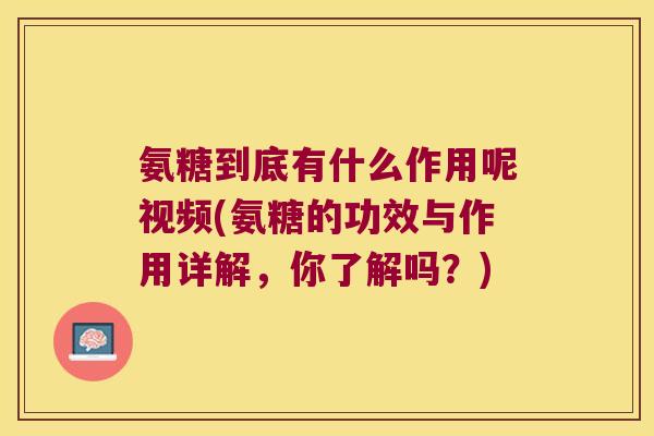 氨糖到底有什么作用呢视频(氨糖的功效与作用详解,你了解吗?)
