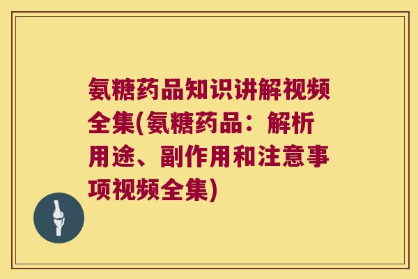 氨糖药品知识讲解视频全集(氨糖药品:解析用途、副作用和注意事项视频全集)