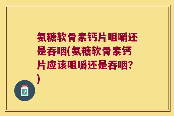 氨糖软骨素钙片咀嚼还是吞咽(氨糖软骨素钙片应该咀嚼还是吞咽?)