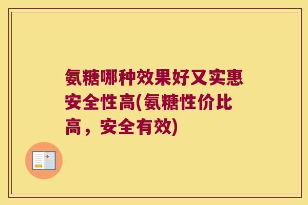 氨糖哪种效果好又实惠安全性高(氨糖性价比高,安全有效)