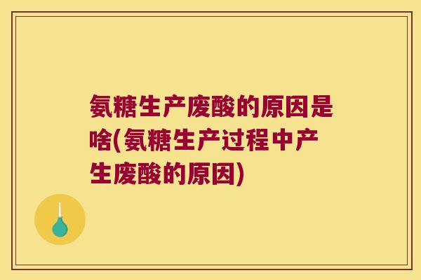 氨糖生产废酸的原因是啥(氨糖生产过程中产生废酸的原因)