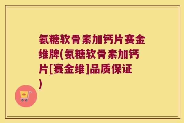 氨糖软骨素加钙片赛金维牌(氨糖软骨素加钙片[赛金维]品质保证)