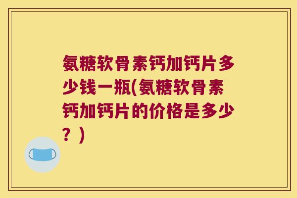 氨糖软骨素钙加钙片多少钱一瓶(氨糖软骨素钙加钙片的价格是多少?)