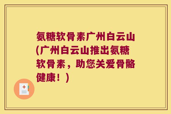 氨糖软骨素广州白云山(广州白云山推出氨糖软骨素,助您关爱骨骼健康!)