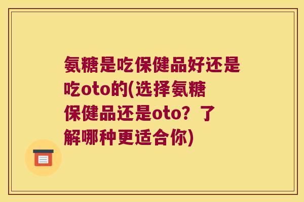 氨糖是吃保健品好还是吃oto的(选择氨糖保健品还是oto?了解哪种更适合你)