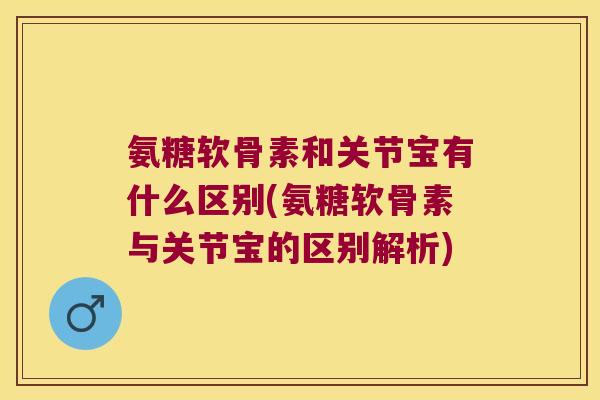 氨糖软骨素和关节宝有什么区别(氨糖软骨素与关节宝的区别解析)