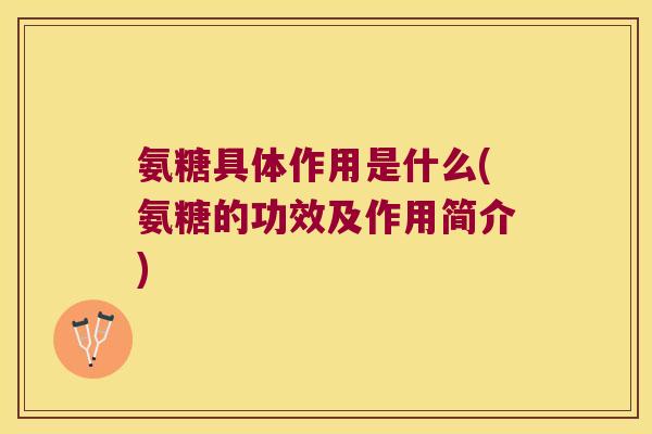 氨糖具体作用是什么(氨糖的功效及作用简介)