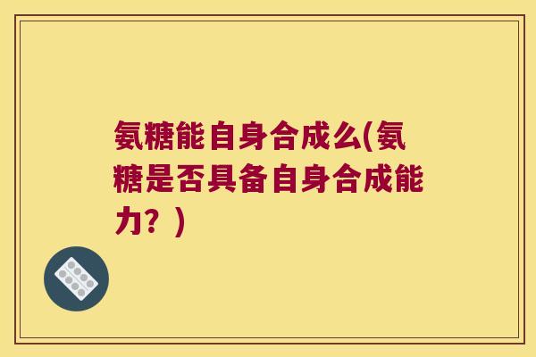 氨糖能自身合成么(氨糖是否具备自身合成能力？)