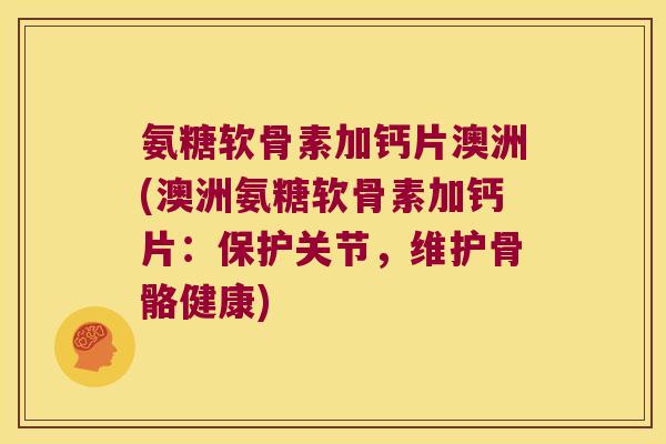 氨糖软骨素加钙片澳洲(澳洲氨糖软骨素加钙片:保护关节,维护骨骼健康)
