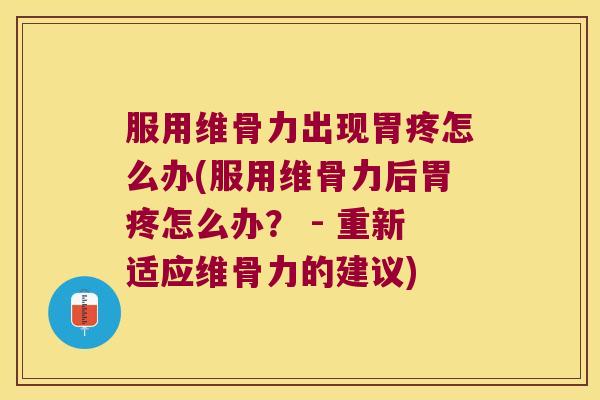 服用维骨力出现胃疼怎么办(服用维骨力后胃疼怎么办? - 重新适应维骨力的建议)