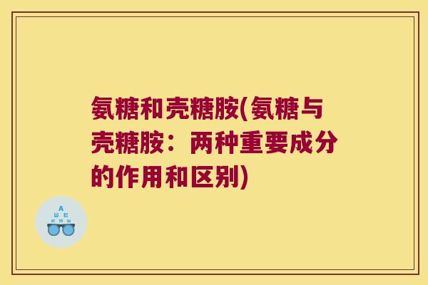 氨糖和壳糖胺(氨糖与壳糖胺:两种重要成分的作用和区别)