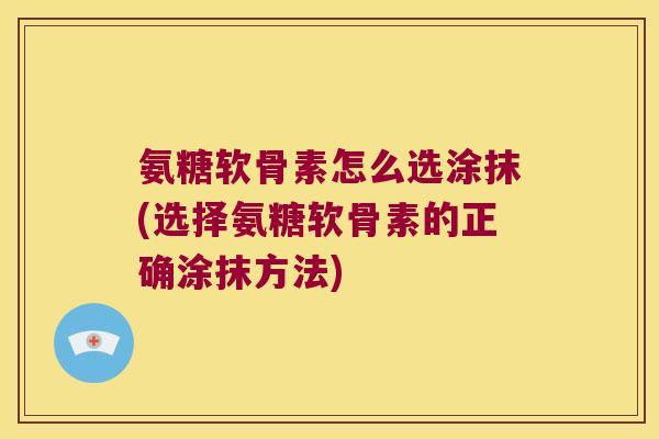 氨糖软骨素怎么选涂抹(选择氨糖软骨素的正确涂抹方法)
