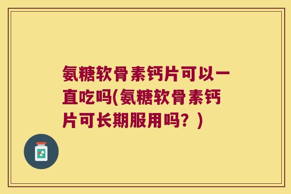 氨糖软骨素钙片可以一直吃吗(氨糖软骨素钙片可长期服用吗?)