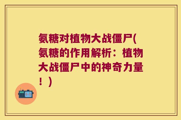 氨糖对植物大战僵尸(氨糖的作用解析:植物大战僵尸中的神奇力量!)