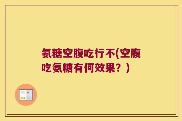 氨糖空腹吃行不(空腹吃氨糖有何效果?) 氨糖空腹吃行不(空腹吃氨糖有何效果?)