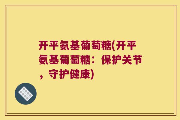 开平氨基葡萄糖(开平氨基葡萄糖:保护关节,守护健康)