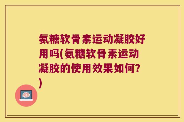氨糖软骨素运动凝胶好用吗(氨糖软骨素运动凝胶的使用效果如何?)