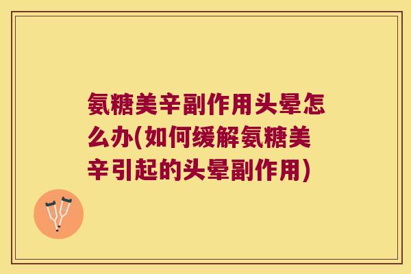 氨糖美辛副作用头晕怎么办(如何缓解氨糖美辛引起的头晕副作用)