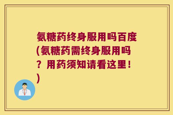 氨糖药终身服用吗百度(氨糖药需终身服用吗?用药须知请看这里!)