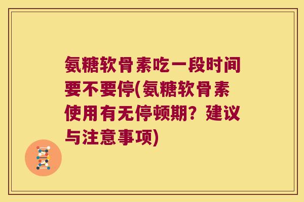 氨糖软骨素吃一段时间要不要停(氨糖软骨素使用有无停顿期?建议与注意事项)