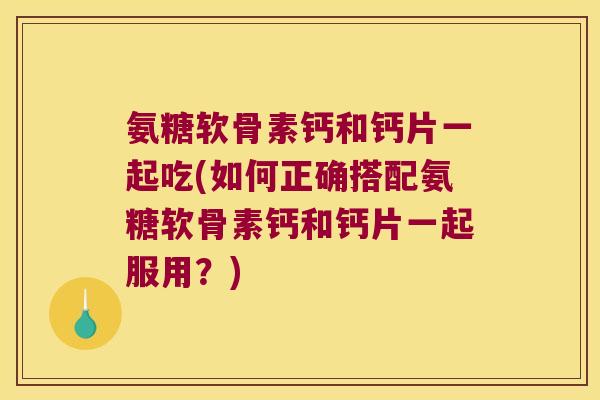 氨糖软骨素钙和钙片一起吃(如何正确搭配氨糖软骨素钙和钙片一起服用?)