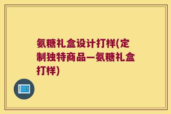 氨糖礼盒设计打样(定制独特商品—氨糖礼盒打样)