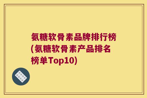 氨糖软骨素品牌排行榜(氨糖软骨素产品排名榜单Top10)