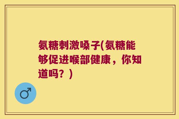 氨糖刺激嗓子(氨糖能够促进喉部健康,你知道吗?)