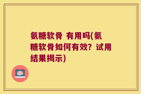 氨糖软骨 有用吗(氨糖软骨如何有效?试用结果揭示)