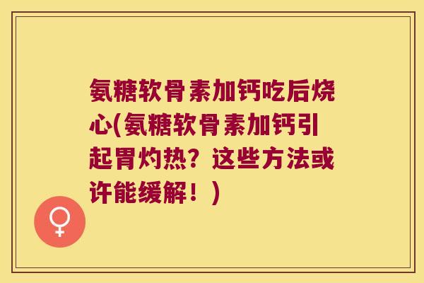 氨糖软骨素加钙吃后烧心(氨糖软骨素加钙引起胃灼热？这些方法或许能缓解！)