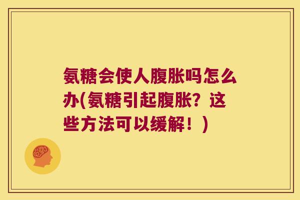氨糖会使人腹胀吗怎么办(氨糖引起腹胀?这些方法可以缓解!)
