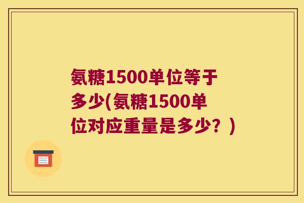 氨糖1500单位等于多少(氨糖1500单位对应重量是多少?)