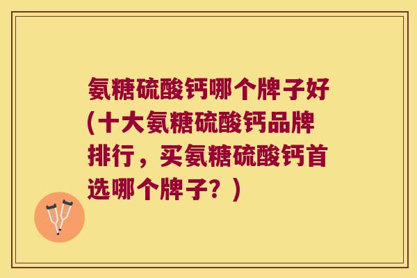 氨糖硫酸钙哪个牌子好(十大氨糖硫酸钙品牌排行,买氨糖硫酸钙首选哪个牌子?)