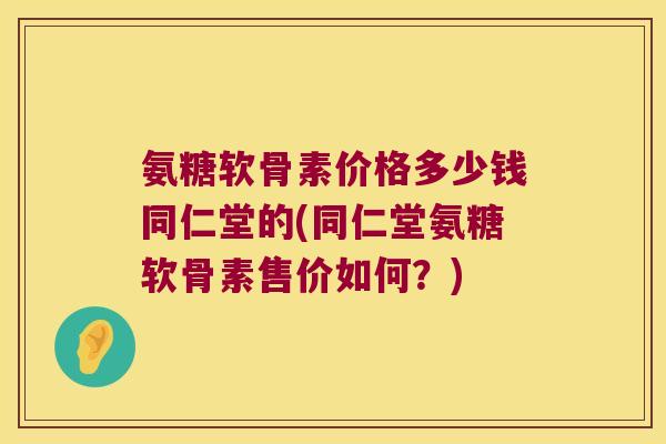 氨糖软骨素价格多少钱同仁堂的(同仁堂氨糖软骨素售价如何?)