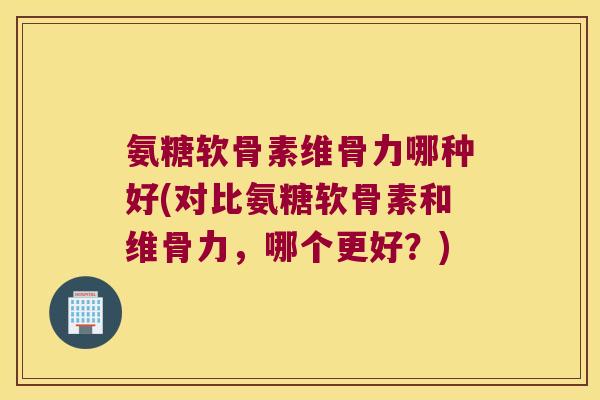 氨糖软骨素维骨力哪种好(对比氨糖软骨素和维骨力,哪个更好?) 氨糖软骨素维骨力哪种好(对比氨糖软骨素和维骨力,哪个更好?)