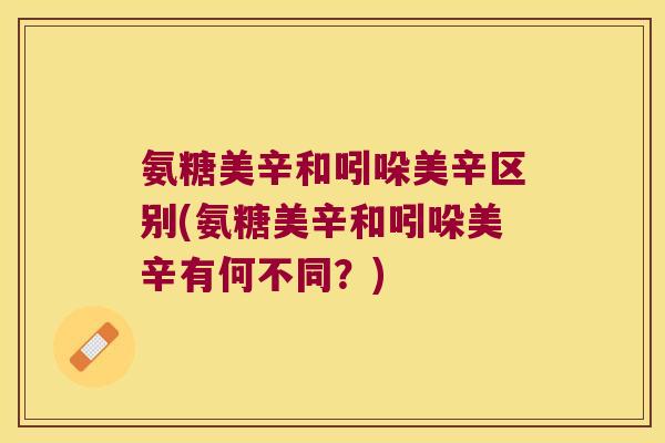 氨糖美辛和吲哚美辛区别(氨糖美辛和吲哚美辛有何不同?)