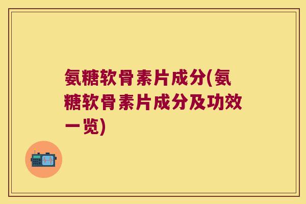 氨糖软骨素片成分(氨糖软骨素片成分及功效一览)