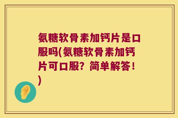 氨糖软骨素加钙片是口服吗(氨糖软骨素加钙片可口服?简单解答!)