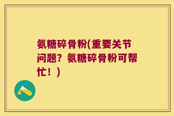 氨糖碎骨粉(重要关节问题?氨糖碎骨粉可帮忙!)