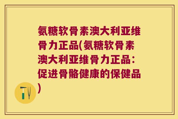 氨糖软骨素澳大利亚维骨力正品(氨糖软骨素澳大利亚维骨力正品：促进骨骼健康的保健品)