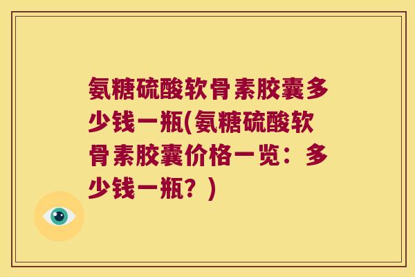 氨糖硫酸软骨素胶囊多少钱一瓶(氨糖硫酸软骨素胶囊价格一览：多少钱一瓶？)