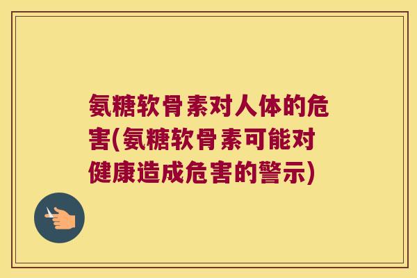 氨糖软骨素对人体的危害(氨糖软骨素可能对健康造成危害的警示)