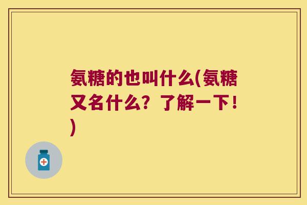 氨糖的也叫什么(氨糖又名什么?了解一下!)