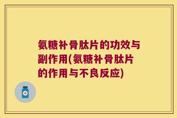 氨糖补骨肽片的功效与副作用(氨糖补骨肽片的作用与不良反应)