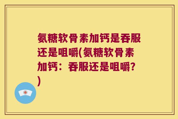氨糖软骨素加钙是吞服还是咀嚼(氨糖软骨素加钙:吞服还是咀嚼?)