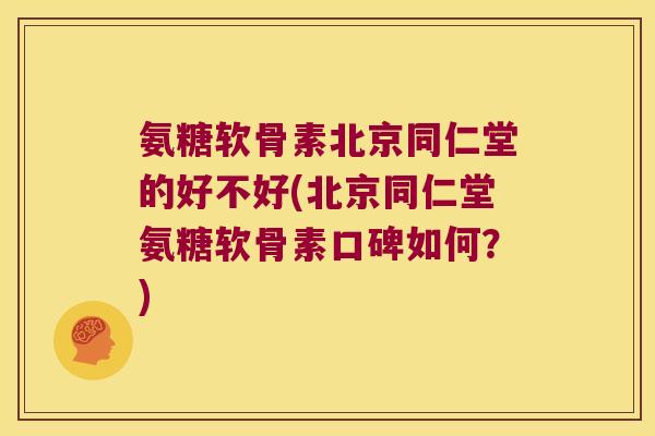 氨糖软骨素北京同仁堂的好不好(北京同仁堂氨糖软骨素口碑如何?)