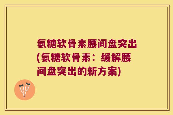 氨糖软骨素腰间盘突出(氨糖软骨素:缓解腰间盘突出的新方案)