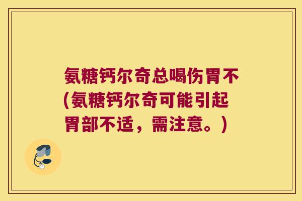 氨糖钙尔奇总喝伤胃不(氨糖钙尔奇可能引起胃部不适,需注意。)