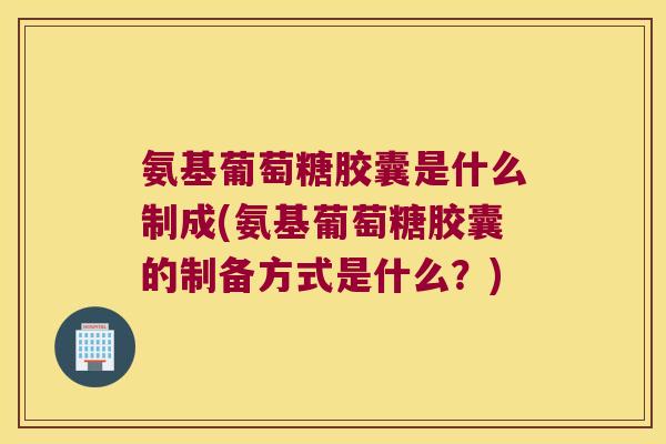 氨基葡萄糖胶囊是什么制成(氨基葡萄糖胶囊的制备方式是什么?) 氨基葡萄糖胶囊是什么制成(氨基葡萄糖胶囊的制备方式是什么?)