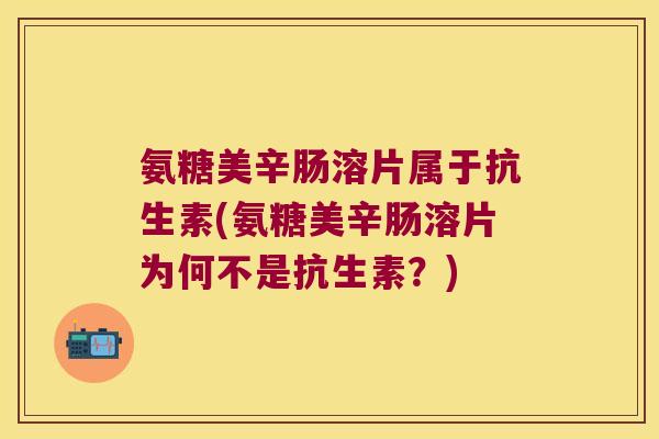 氨糖美辛肠溶片属于抗生素(氨糖美辛肠溶片为何不是抗生素?)